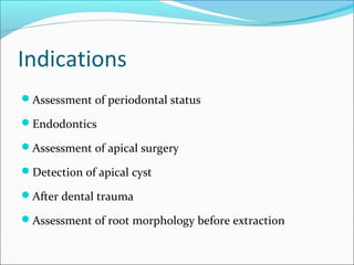 Indications
Assessment of periodontal status
Endodontics
Assessment of apical surgery
Detection of apical cyst
After dental trauma
Assessment of root morphology before extraction
 