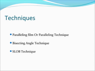 Techniques
Paralleling film Or Paralleling Technique
Bisecting Angle Technique
SLOB Technique
 