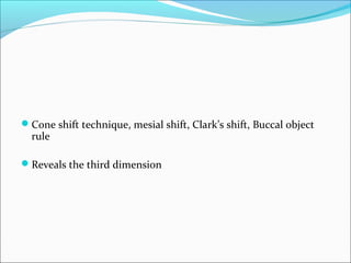 Cone shift technique, mesial shift, Clark’s shift, Buccal object
rule
Reveals the third dimension
 