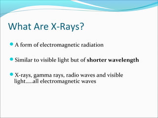 What Are X-Rays?
A form of electromagnetic radiation
Similar to visible light but of shorter wavelength
X-rays, gamma rays, radio waves and visible
light…..all electromagnetic waves
 