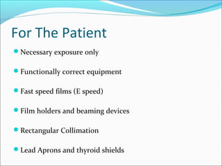 For The Patient
Necessary exposure only
Functionally correct equipment
Fast speed films (E speed)
Film holders and beaming devices
Rectangular Collimation
Lead Aprons and thyroid shields
 
