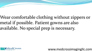Wear comfortable clothing without zippers or
metal if possible. Patient gowns are also
available. No special prep is necessary.
www.medcrossimagingllc.com