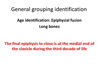 General grouping identification
Age identification: Epiphysial fusion
Long bones
The final epiphysis to close is at the medial end of
the clavicle during the third decade of life
 