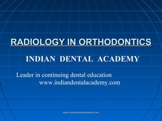 RADIOLOGY IN ORTHODONTICS
INDIAN DENTAL ACADEMY
Leader in continuing dental education
www.indiandentalacademy.com

www.indiandentalacademy.com

 