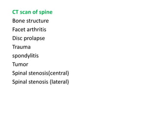 CT scan of spine
Bone structure
Facet arthritis
Disc prolapse
Trauma
spondylitis
Tumor
Spinal stenosis(central)
Spinal stenosis (lateral)
 