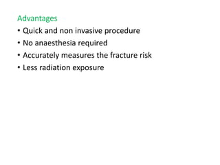 Advantages
• Quick and non invasive procedure
• No anaesthesia required
• Accurately measures the fracture risk
• Less radiation exposure
 