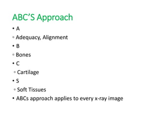 ABC’S Approach
• A
◦ Adequacy, Alignment
• B
◦ Bones
• C
◦ Cartilage
• S
◦ Soft Tissues
• ABCs approach applies to every x-ray image
 