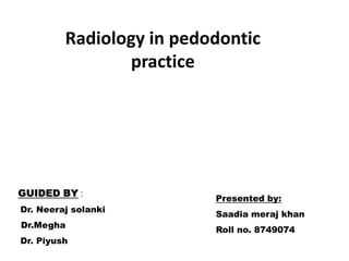 Radiology in pedodontic
                practice




GUIDED BY :
                          Presented by:
Dr. Neeraj solanki
                          Saadia meraj khan
Dr.Megha
                          Roll no. 8749074
Dr. Piyush
 