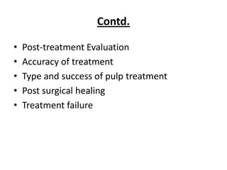 Contd.

•   Post-treatment Evaluation
•   Accuracy of treatment
•   Type and success of pulp treatment
•   Post surgical healing
•   Treatment failure
 