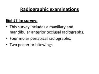 Radiographic examinations

Eight film survey:
• This survey includes a maxillary and
  mandibular anterior occlusal radiographs.
• Four molar periapical radiographs.
• Two posterior bitewings
 
