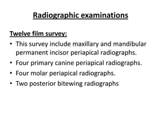 Radiographic examinations

Twelve film survey:
• This survey include maxillary and mandibular
  permanent incisor periapical radiographs.
• Four primary canine periapical radiographs.
• Four molar periapical radiographs.
• Two posterior bitewing radiographs
 