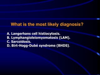 A. Langerhans cell histiocytosis.
B. Lymphangioleiomyomatosis (LAM).
C. Sarcoidosis.
D. Birt-Hogg-Dubé syndrome (BHDS).
What is the most likely diagnosis?
 