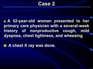 ◙ A 52-year-old woman presented to her
primary care physician with a several-week
history of nonproductive cough, mild
dyspnea, chest tightness, and wheezing
◙ A chest X ray was done.
Case 2
 