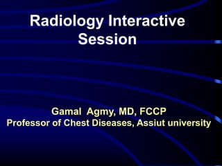 Radiology Interactive
Session
Gamal Agmy, MD, FCCP
Professor of Chest Diseases, Assiut university
 