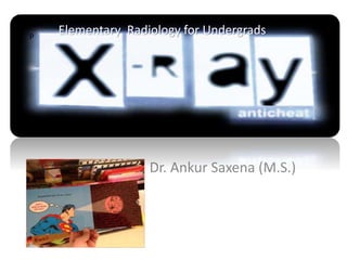 P Elementary Radiology for Undergrads 
Dr. Ankur Saxena (M.S.) 
 