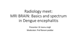 Radiology meet:
MRI BRAIN: Basics and spectrum
in Dengue encephalitis
Presenter: Dr teenu singh
Moderator: Prof Banani poddar
 