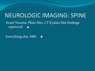 NEUROLOGIC IMAGING: SPINE
Acute Trauma: Plain film, CT if plain film findings
 equivocal

Everything else: MRI
 