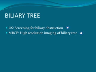 BILIARY TREE
 US: Screening for biliary obstruction
 MRCP: High resolution imaging of biliary tree
 