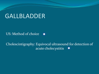 GALLBLADDER

US: Method of choice

Cholescintigraphy: Equivocal ultrasound for detection of
                   acute cholecystitis
 