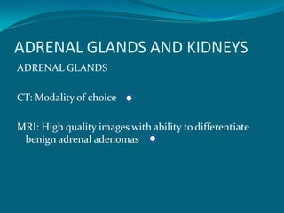 ADRENAL GLANDS AND KIDNEYS
ADRENAL GLANDS

CT: Modality of choice

MRI: High quality images with ability to differentiate
 benign adrenal adenomas
 