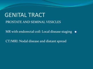 GENITAL TRACT
PROSTATE AND SEMINAL VESICLES

MR with endorectal coil: Local disease staging

CT/MRI: Nodal disease and distant spread
 