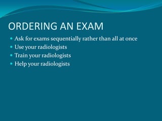 ORDERING AN EXAM
 Ask for exams sequentially rather than all at once
 Use your radiologists
 Train your radiologists
 Help your radiologists
 