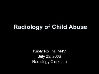 Radiology of Child Abuse Kristy Rollins, M-IV July 25, 2006 Radiology Clerkship 