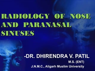 RADIOLOGY OF NOSERADIOLOGY OF NOSE
AND PARANASALAND PARANASAL
SINUSESSINUSES
-DR. DHIRENDRA V. PATIL
M.S. (ENT)
J.N.M.C., Aligarh Muslim University
 