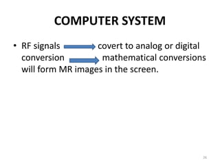 COMPUTER SYSTEM
• RF signals covert to analog or digital
conversion mathematical conversions
will form MR images in the screen.
26
 