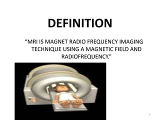 DEFINITION
“MRI IS MAGNET RADIO FREQUENCY IMAGING
TECHNIQUE USING A MAGNETIC FIELD AND
RADIOFREQUENCY.”
3
 