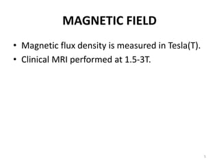 MAGNETIC FIELD
• Magnetic flux density is measured in Tesla(T).
• Clinical MRI performed at 1.5-3T.
5
 