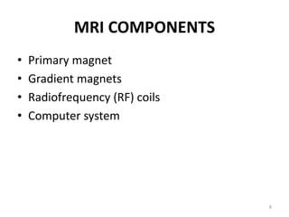 MRI COMPONENTS
• Primary magnet
• Gradient magnets
• Radiofrequency (RF) coils
• Computer system
8
 