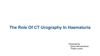 The Role Of CT Urography In Haematuria
Presented by
Gokul nath samidurai
Thathu suhan
 