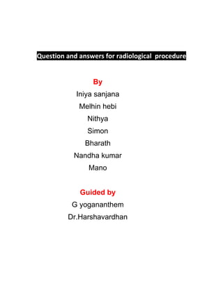 Question and answers for radiological procedure
By
Iniya sanjana
Melhin hebi
Nithya
Simon
Bharath
Nandha kumar
Mano
Guided by
G yogananthem
Dr.Harshavardhan
 