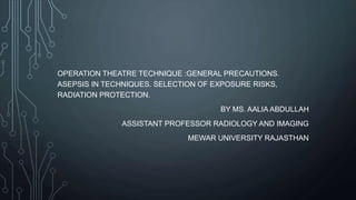 OPERATION THEATRE TECHNIQUE :GENERAL PRECAUTIONS.
ASEPSIS IN TECHNIQUES. SELECTION OF EXPOSURE RISKS,
RADIATION PROTECTION.
BY MS. AALIA ABDULLAH
ASSISTANT PROFESSOR RADIOLOGY AND IMAGING
MEWAR UNIVERSITY RAJASTHAN
 