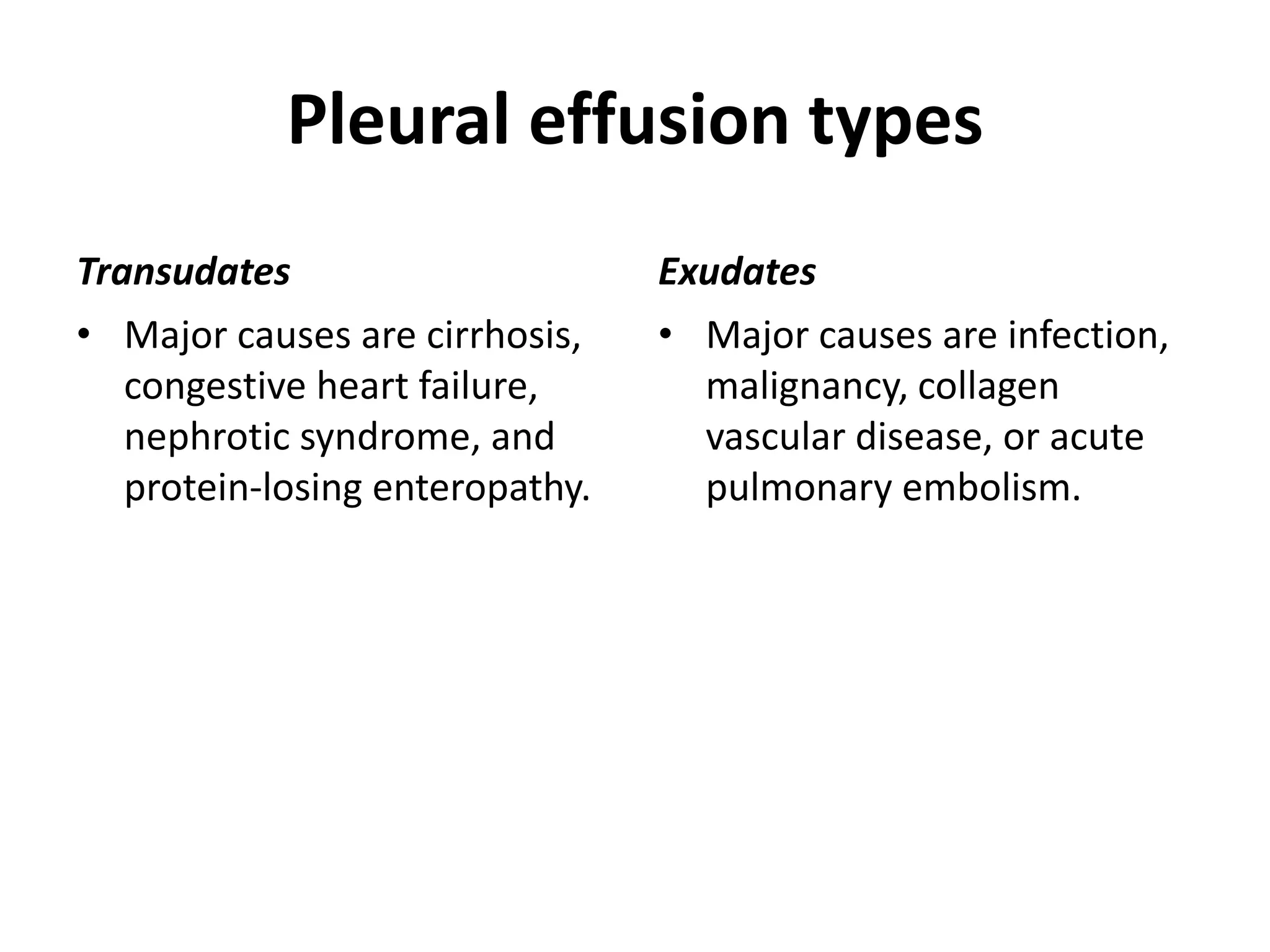 Pleural effusion types
Transudates
• Major causes are cirrhosis,
congestive heart failure,
nephrotic syndrome, and
protein-losing enteropathy.
Exudates
• Major causes are infection,
malignancy, collagen
vascular disease, or acute
pulmonary embolism.
 