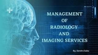 MANAGEMENT
OF
RADIOLOGY
AND
IMAGING SERVICES
By, Sandra Sabu
 