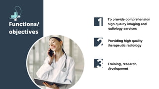 1
2
3
To provide comprehension
high quality imaging and
radiology services
Providing high quality
therapeutic radiology
Training, research,
development
Functions/
objectives
 