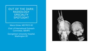 OUT OF THE DARK:
RADIOLOGY
SPECIALTY
SPOTLIGHT
Marco Ertreo, MD PGY3-R2
Chair of International Outreach
Committee, SIR/RFS
Georgetown University Hospital,
Washington DC
 