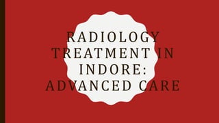 RADIOLOGY
TREATMENT IN
INDORE:
ADVANCED CARE
 