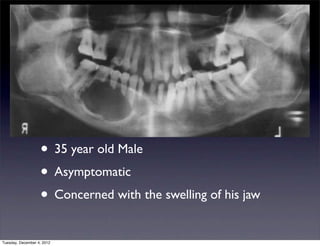• 35 year old Male
                   • Asymptomatic
                   • Concerned with the swelling of his jaw
Tuesday, December 4, 2012
 