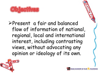 Present a fair and balanced
 flow of information of national,
 regional, local and international
 interest, including contrasting
 views, without advocating any
 opinion or ideology of its own.
 