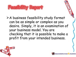 A business feasibility study format
  can be as simple or complex as you
  desire. Simply, it is an examination of
  your business model. You are
  checking that it is possible to make a
  profit from your intended business.
 