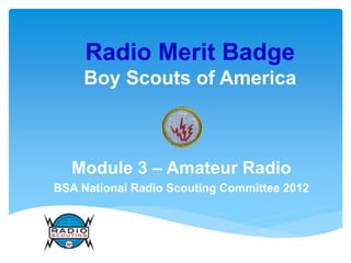 Radio Merit Badge
Boy Scouts of America
Module 3 – Amateur Radio
BSA National Radio Scouting Committee 2012
 