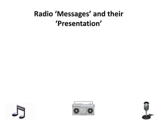 Radio ‘Messages’ and their
      ‘Presentation’
           Presented by:
            Ayesha Rafiq
          Madiha Maqsood
           Maryam Rafiq
          Marriam Iftikhar
            Tayyab Zahir
         Fakiha Hassan Rizvi
 