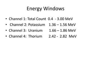 Energy Windows
• Channel 1: Total Count 0.4 - 3.00 MeV
• Channel 2: Potassium 1.36 – 1.56 MeV
• Channel 3: Uranium 1.66 – 1.86 MeV
• Channel 4: Thorium 2.42 - 2.82 MeV
 