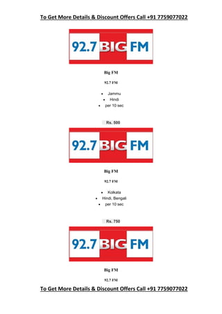 To Get More Details & Discount Offers Call +91 7759077022
To Get More Details & Discount Offers Call +91 7759077022
Big FM
92.7 FM
 Jammu
 Hindi
 per 10 sec
Rs. 500
Big FM
92.7 FM
 Kolkata
 Hindi, Bengali
 per 10 sec
Rs. 750
Big FM
92.7 FM
 