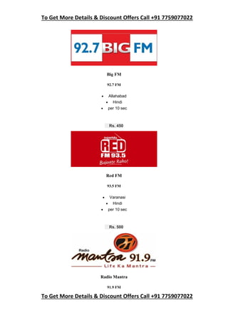 To Get More Details & Discount Offers Call +91 7759077022
To Get More Details & Discount Offers Call +91 7759077022
Big FM
92.7 FM
 Allahabad
 Hindi
 per 10 sec
Rs. 450
Red FM
93.5 FM
 Varanasi
 Hindi
 per 10 sec
Rs. 500
Radio Mantra
91.9 FM
 