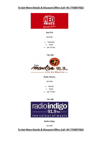To Get More Details & Discount Offers Call +91 7759077022
To Get More Details & Discount Offers Call +91 7759077022
Red FM
93.5 FM
 Varanasi
 Hindi
 per 10 sec
Rs. 500
Radio Mantra
91.9 FM
 Karnal
 Hindi
 per 10 sec
Rs. 400
Radio Indigo
91.9 FM
 
