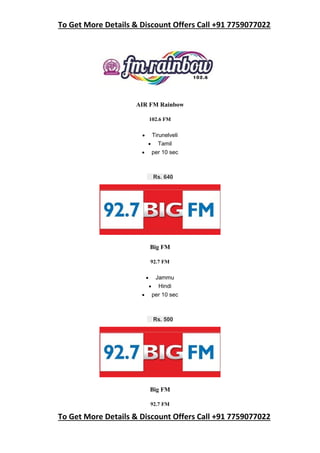 To Get More Details & Discount Offers Call +91 7759077022
To Get More Details & Discount Offers Call +91 7759077022
AIR FM Rainbow
102.6 FM
 Tirunelveli
 Tamil
 per 10 sec
Rs. 640
Big FM
92.7 FM
 Jammu
 Hindi
 per 10 sec
Rs. 500
Big FM
92.7 FM
 